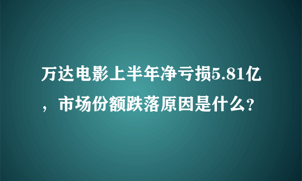 万达电影上半年净亏损5.81亿，市场份额跌落原因是什么？