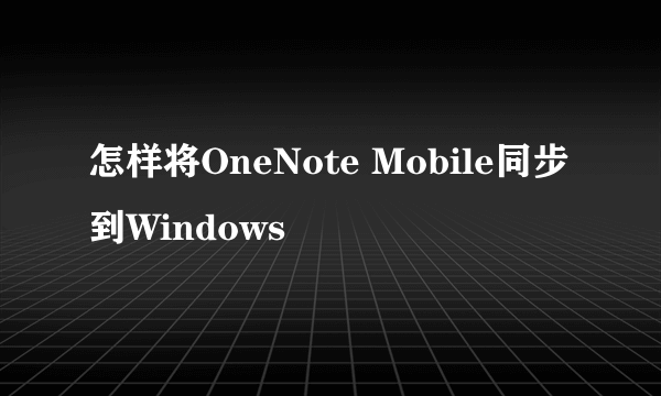 怎样将OneNote Mobile同步到Windows