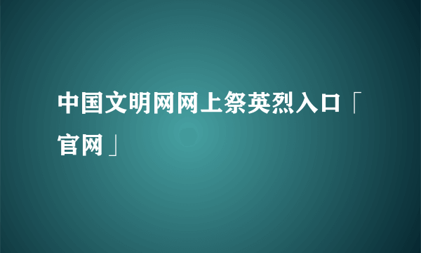 中国文明网网上祭英烈入口「官网」