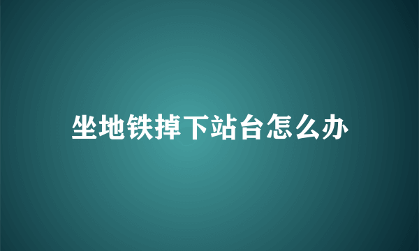 坐地铁掉下站台怎么办