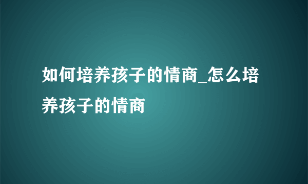 如何培养孩子的情商_怎么培养孩子的情商