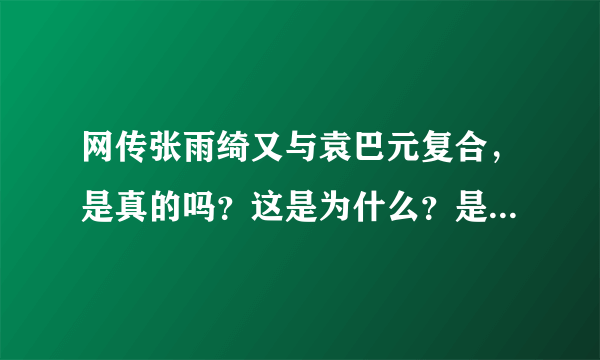 网传张雨绮又与袁巴元复合，是真的吗？这是为什么？是把粉丝当猴耍吗？