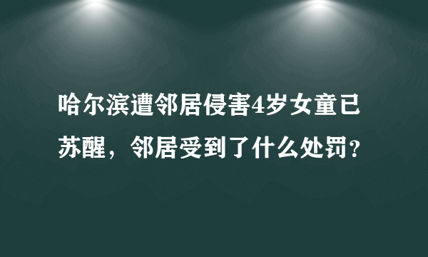 哈尔滨遭邻居侵害4岁女童已苏醒，邻居受到了什么处罚？