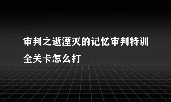 审判之逝湮灭的记忆审判特训全关卡怎么打