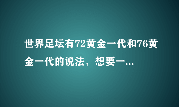 世界足坛有72黄金一代和76黄金一代的说法，想要一下名单及详细资料。谢谢啦！！