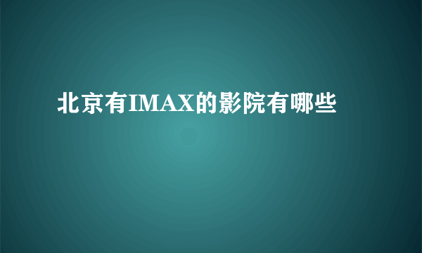 北京有IMAX的影院有哪些