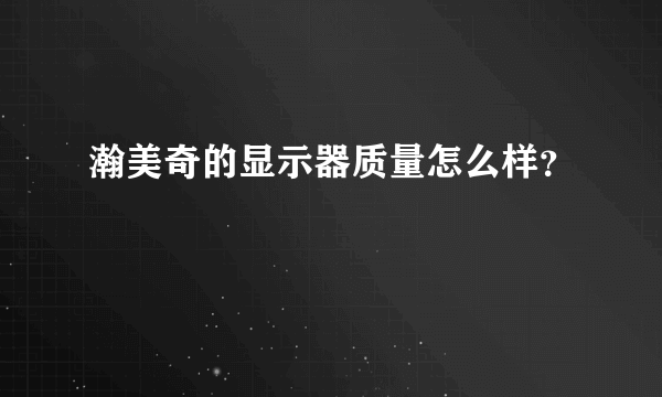 瀚美奇的显示器质量怎么样？