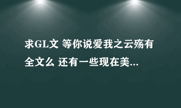 求GL文 等你说爱我之云殇有全文么 还有一些现在美好结局的文章