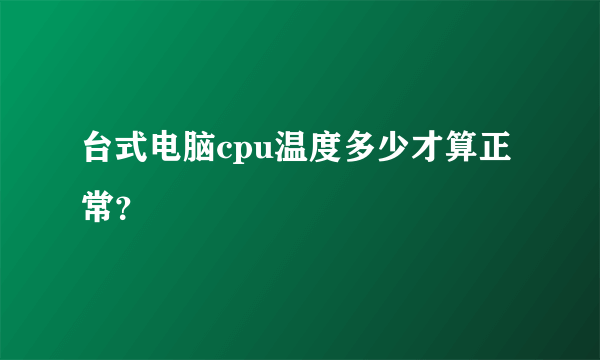 台式电脑cpu温度多少才算正常？