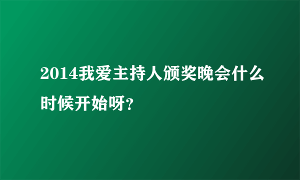 2014我爱主持人颁奖晚会什么时候开始呀？