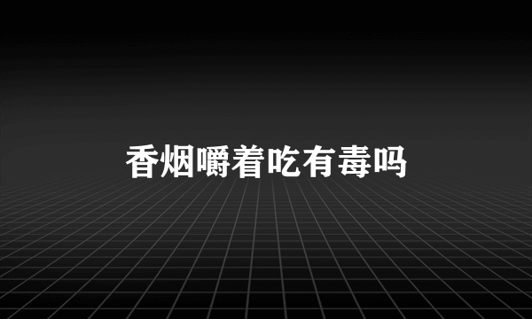 香烟嚼着吃有毒吗