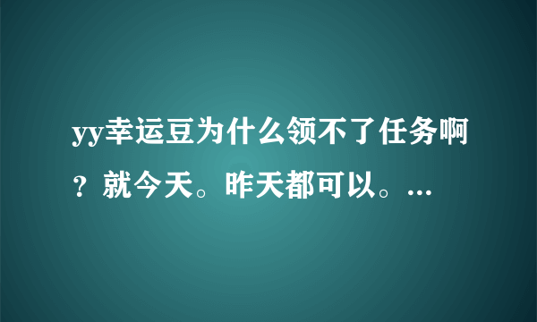 yy幸运豆为什么领不了任务啊？就今天。昨天都可以。你们也一样吗？