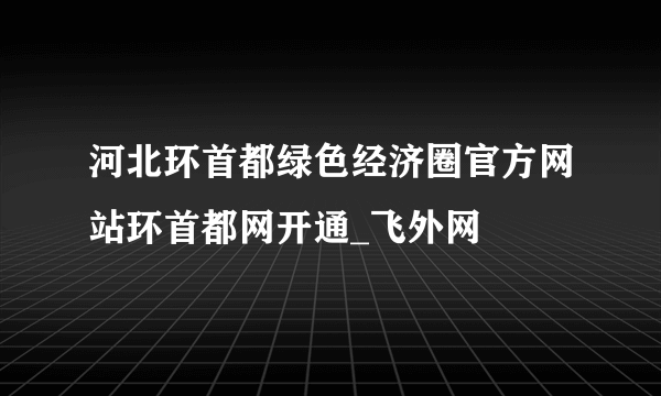 河北环首都绿色经济圈官方网站环首都网开通_飞外网