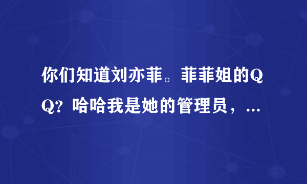 你们知道刘亦菲。菲菲姐的QQ？哈哈我是她的管理员，透露跟你们一下哦 1825402252