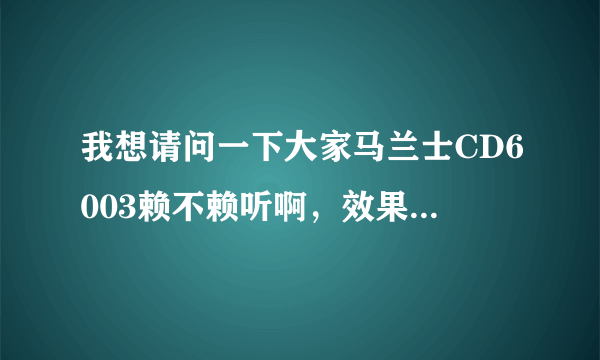 我想请问一下大家马兰士CD6003赖不赖听啊，效果怎么样我没有听过这款机子，情懂的人告诉我在下感激不尽？