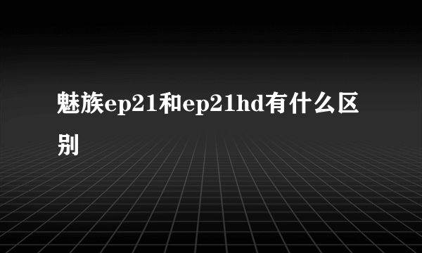 魅族ep21和ep21hd有什么区别