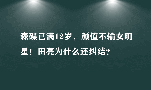 森碟已满12岁，颜值不输女明星！田亮为什么还纠结？