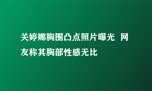 关婷娜胸围凸点照片曝光  网友称其胸部性感无比