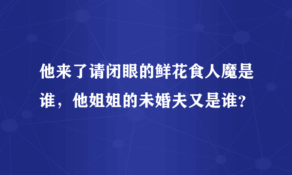 他来了请闭眼的鲜花食人魔是谁，他姐姐的未婚夫又是谁？