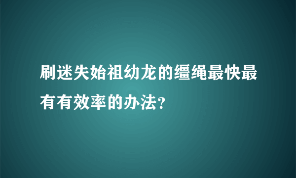 刷迷失始祖幼龙的缰绳最快最有有效率的办法？