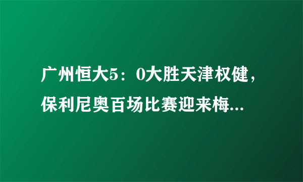 广州恒大5：0大胜天津权健，保利尼奥百场比赛迎来梅开二度，你如何评价？