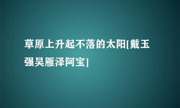 草原上升起不落的太阳[戴玉强吴雁泽阿宝]