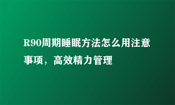 R90周期睡眠方法怎么用注意事项，高效精力管理