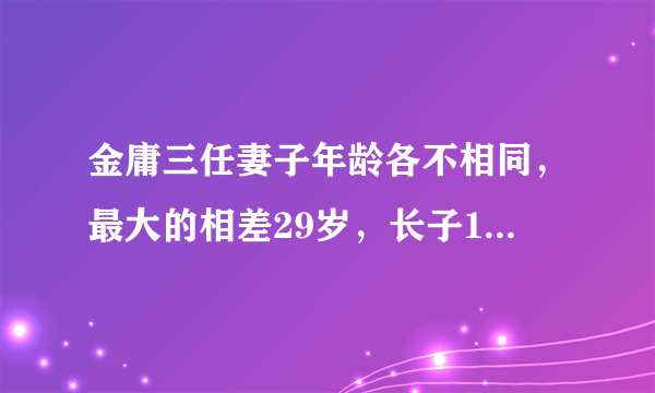 金庸三任妻子年龄各不相同，最大的相差29岁，长子19岁自缢身亡