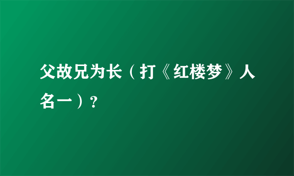 父故兄为长（打《红楼梦》人名一）？