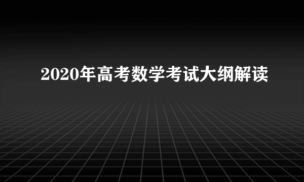 2020年高考数学考试大纲解读