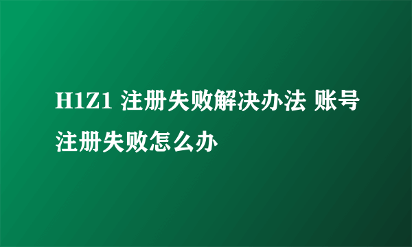 H1Z1 注册失败解决办法 账号注册失败怎么办