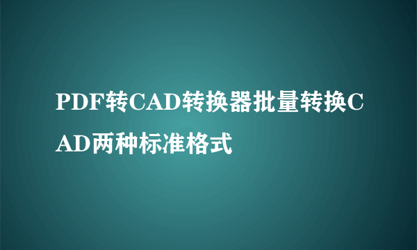 PDF转CAD转换器批量转换CAD两种标准格式