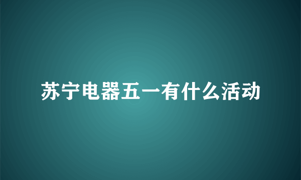 苏宁电器五一有什么活动