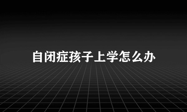 自闭症孩子上学怎么办