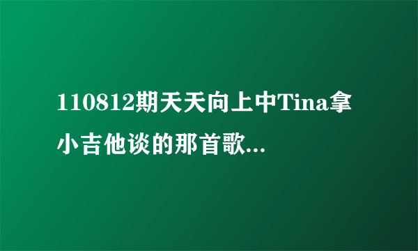 110812期天天向上中Tina拿小吉他谈的那首歌叫什么名字？