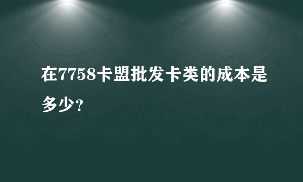 在7758卡盟批发卡类的成本是多少？