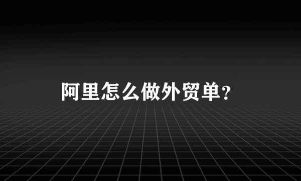 阿里怎么做外贸单？