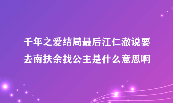 千年之爱结局最后江仁澈说要去南扶余找公主是什么意思啊