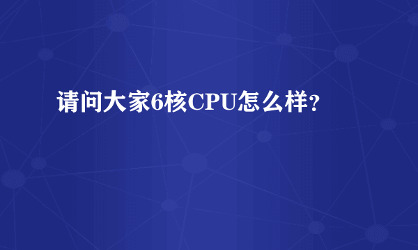 请问大家6核CPU怎么样？