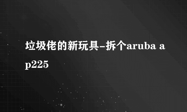 垃圾佬的新玩具-拆个aruba ap225