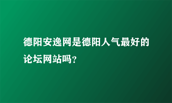 德阳安逸网是德阳人气最好的论坛网站吗？