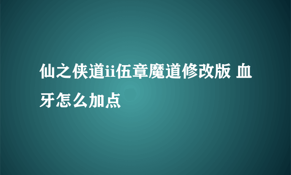 仙之侠道ii伍章魔道修改版 血牙怎么加点