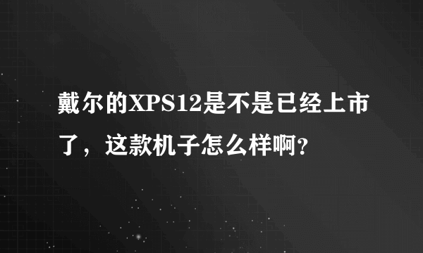 戴尔的XPS12是不是已经上市了，这款机子怎么样啊？