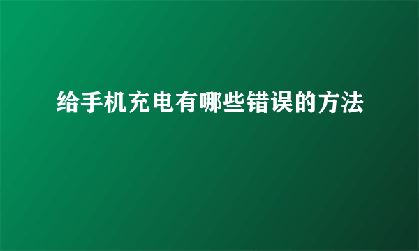 给手机充电有哪些错误的方法