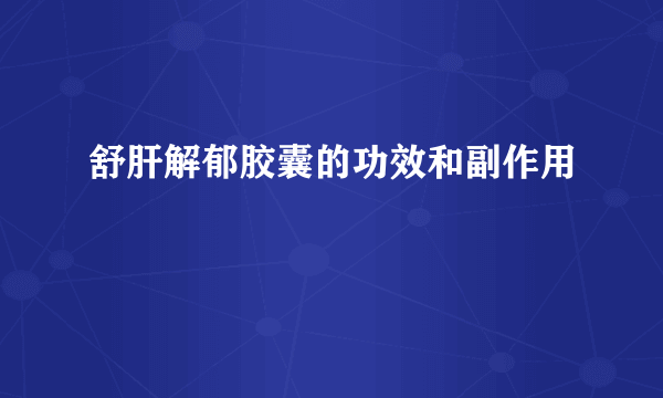 舒肝解郁胶囊的功效和副作用