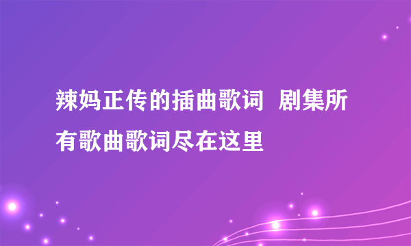 辣妈正传的插曲歌词  剧集所有歌曲歌词尽在这里