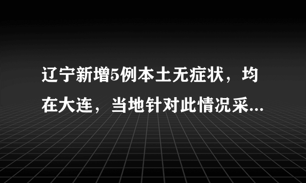 辽宁新增5例本土无症状，均在大连，当地针对此情况采取了什么举措？