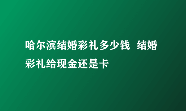 哈尔滨结婚彩礼多少钱  结婚彩礼给现金还是卡