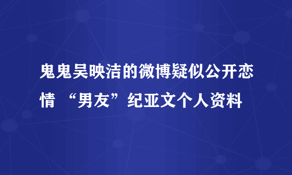 鬼鬼吴映洁的微博疑似公开恋情 “男友”纪亚文个人资料