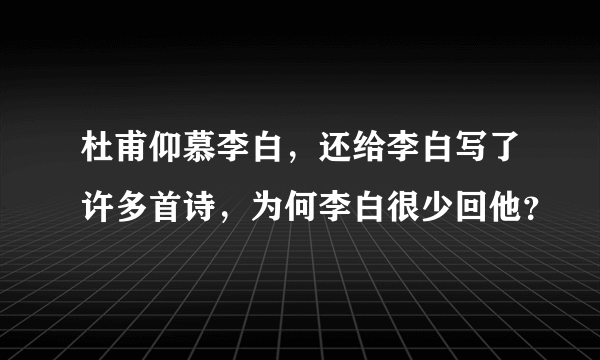 杜甫仰慕李白，还给李白写了许多首诗，为何李白很少回他？